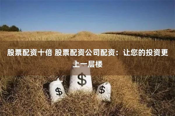 股票配资十倍 股票配资公司配资：让您的投资更上一层楼