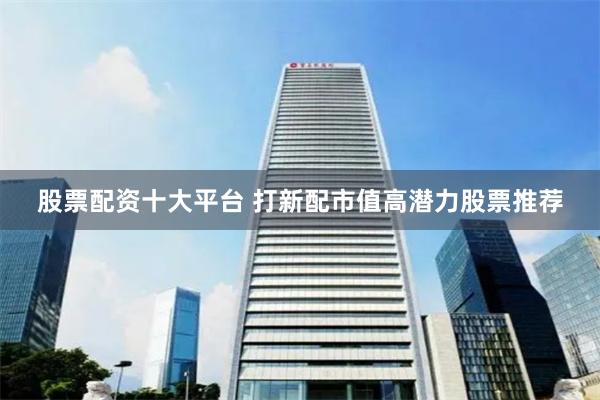 股票配资十大平台 打新配市值高潜力股票推荐