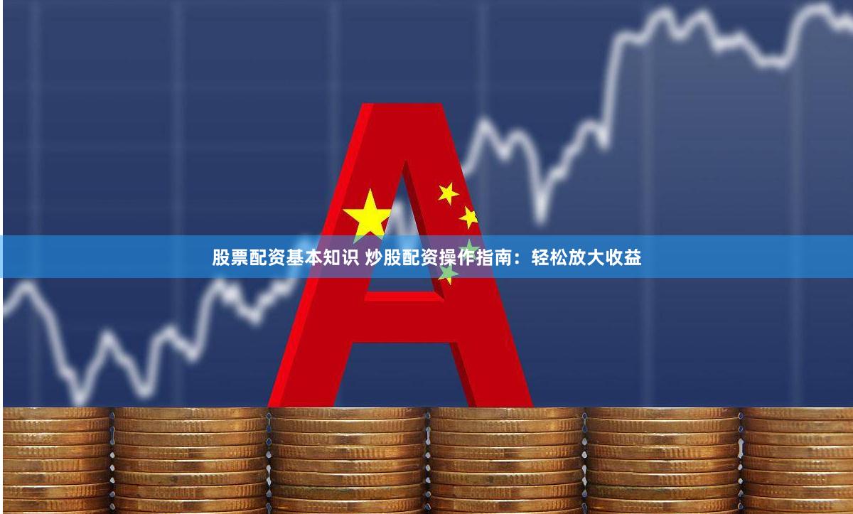 股票配资基本知识 炒股配资操作指南：轻松放大收益