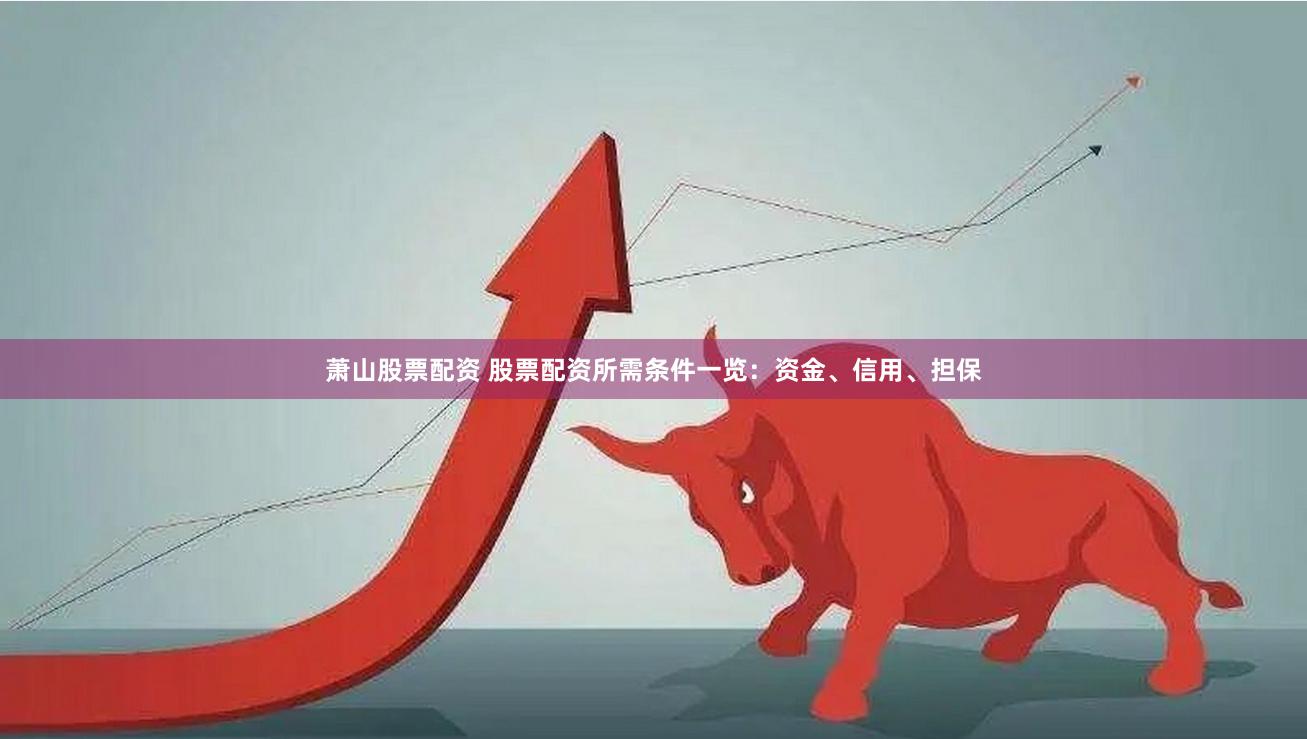 萧山股票配资 股票配资所需条件一览：资金、信用、担保