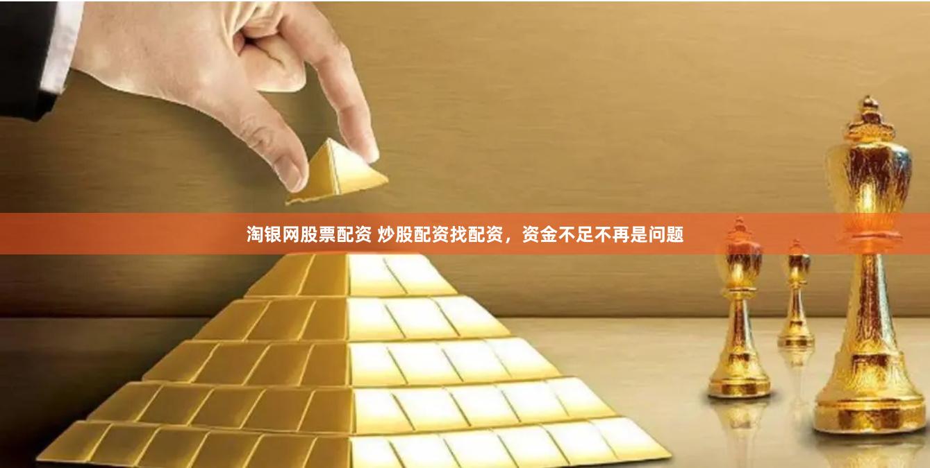 淘银网股票配资 炒股配资找配资，资金不足不再是问题