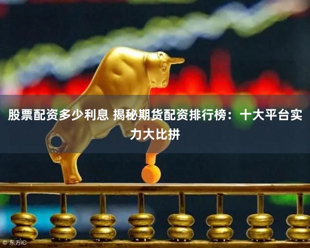股票配资多少利息 揭秘期货配资排行榜：十大平台实力大比拼