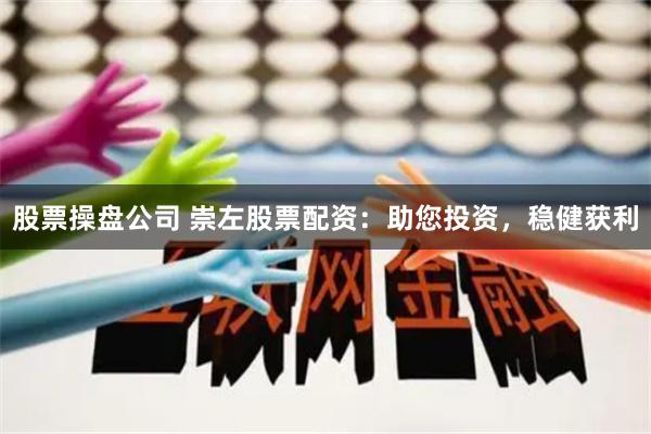 股票操盘公司 崇左股票配资：助您投资，稳健获利