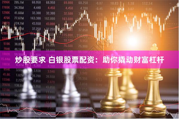 炒股要求 白银股票配资：助你撬动财富杠杆