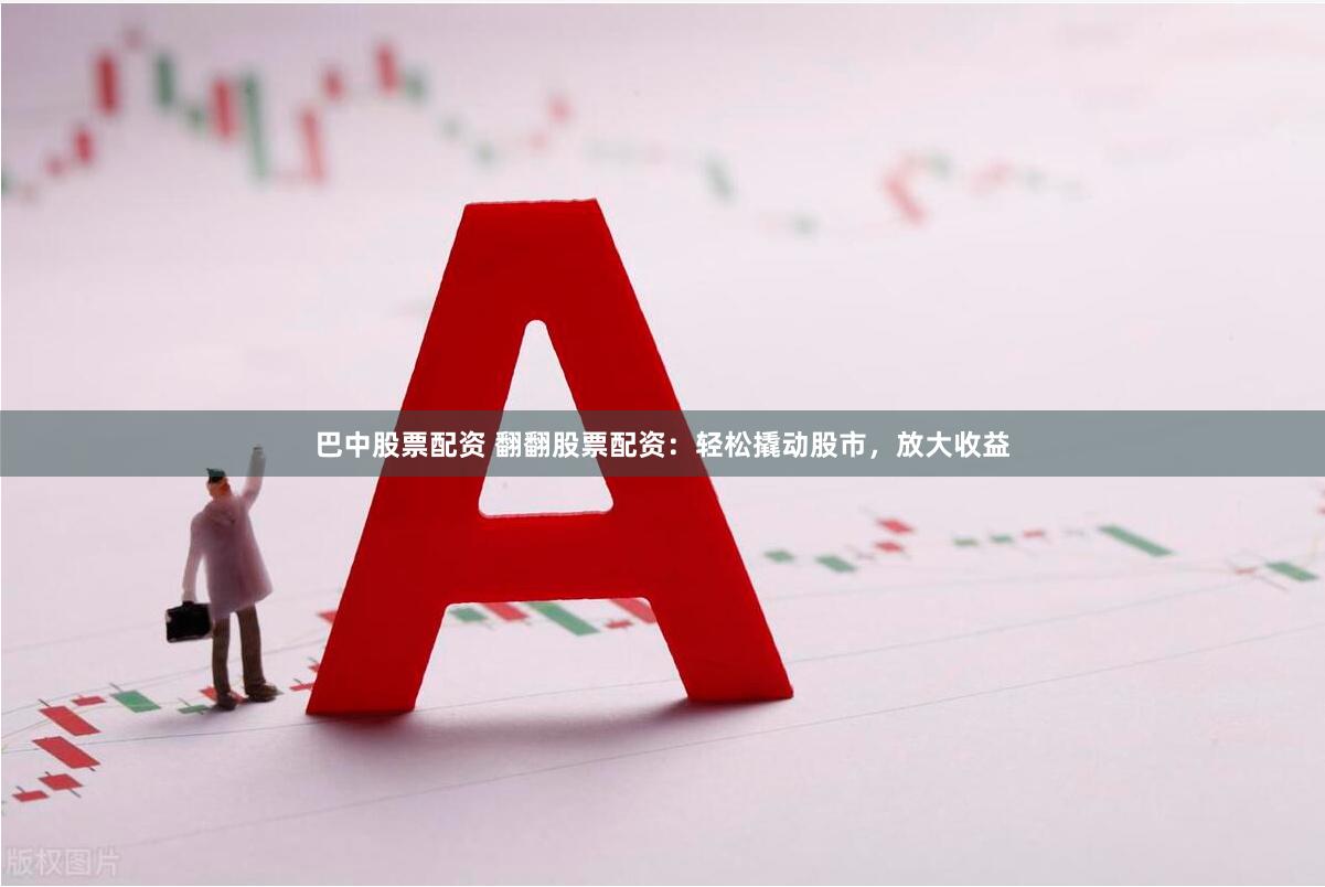 巴中股票配资 翻翻股票配资：轻松撬动股市，放大收益