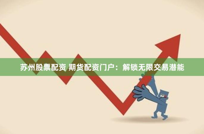 苏州股票配资 期货配资门户：解锁无限交易潜能