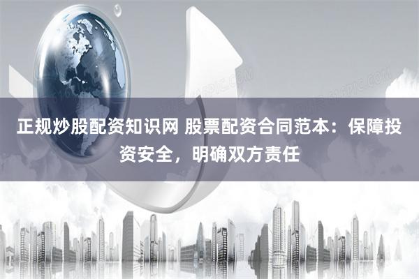 正规炒股配资知识网 股票配资合同范本：保障投资安全，明确双方责任