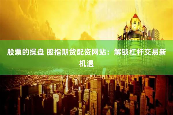 股票的操盘 股指期货配资网站：解锁杠杆交易新机遇