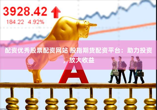 配资优秀股票配资网站 股指期货配资平台：助力投资，放大收益