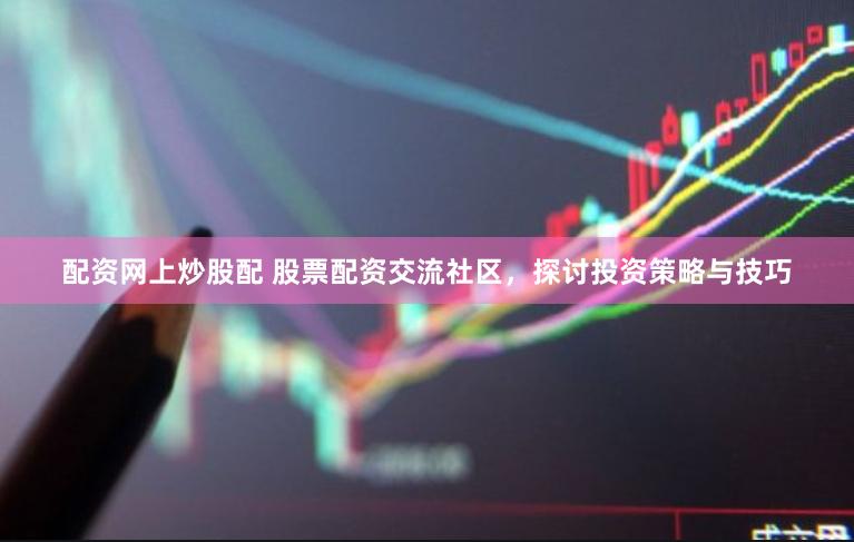 配资网上炒股配 股票配资交流社区，探讨投资策略与技巧