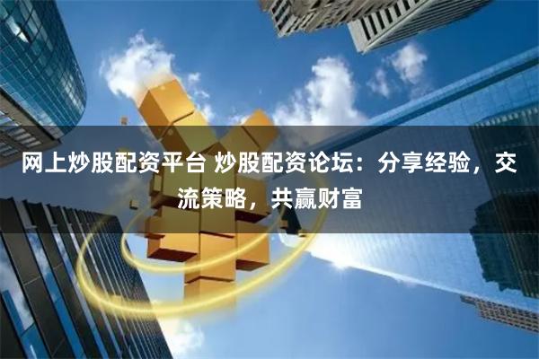 网上炒股配资平台 炒股配资论坛：分享经验，交流策略，共赢财富