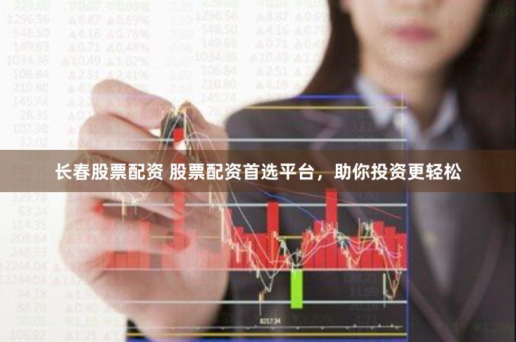 长春股票配资 股票配资首选平台，助你投资更轻松