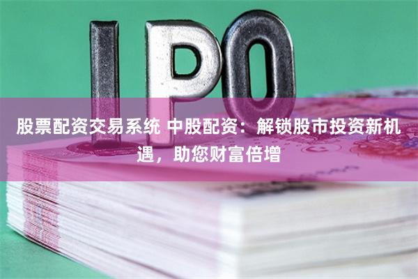 股票配资交易系统 中股配资：解锁股市投资新机遇，助您财富倍增