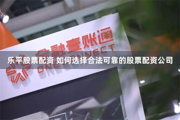 乐平股票配资 如何选择合法可靠的股票配资公司