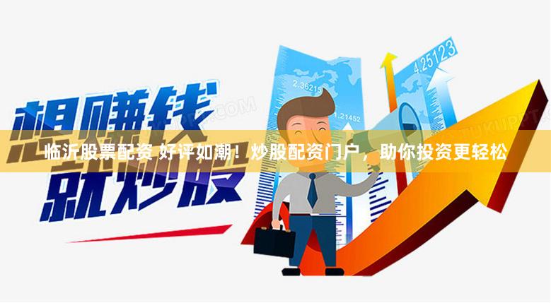 临沂股票配资 好评如潮！炒股配资门户，助你投资更轻松