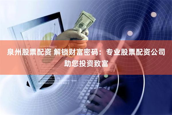 泉州股票配资 解锁财富密码：专业股票配资公司助您投资致富