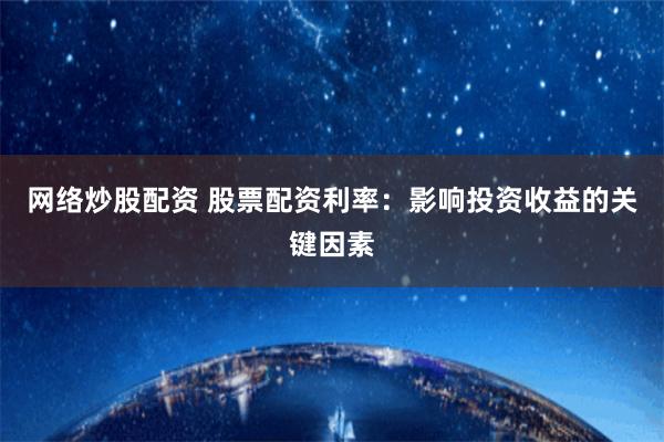 网络炒股配资 股票配资利率：影响投资收益的关键因素