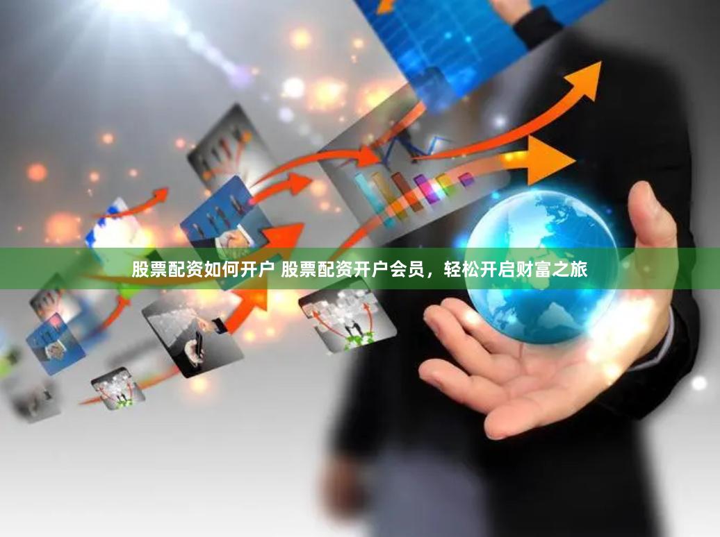 股票配资如何开户 股票配资开户会员，轻松开启财富之旅