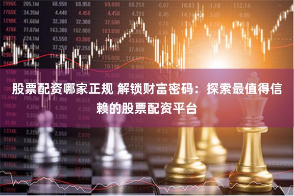 股票配资哪家正规 解锁财富密码：探索最值得信赖的股票配资平台