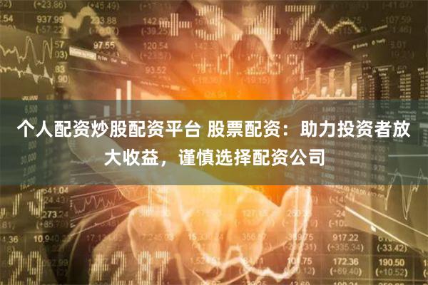 个人配资炒股配资平台 股票配资：助力投资者放大收益，谨慎选择配资公司