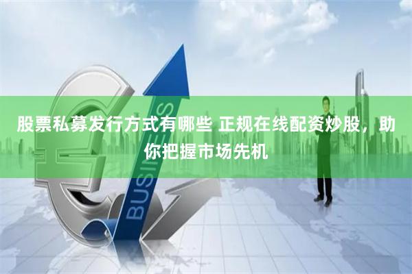 股票私募发行方式有哪些 正规在线配资炒股，助你把握市场先机