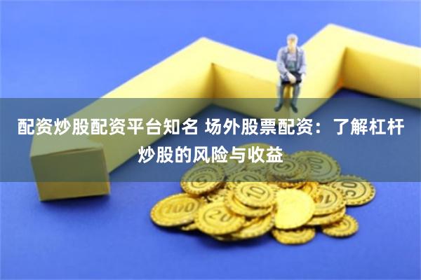 配资炒股配资平台知名 场外股票配资：了解杠杆炒股的风险与收益