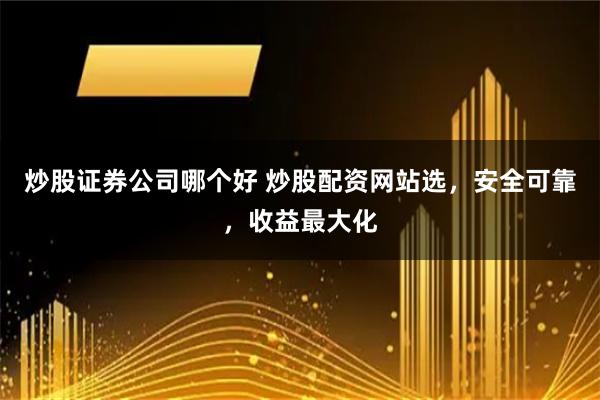 炒股证券公司哪个好 炒股配资网站选，安全可靠，收益最大化