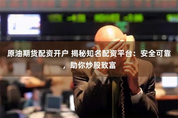 原油期货配资开户 揭秘知名配资平台：安全可靠，助你炒股致富