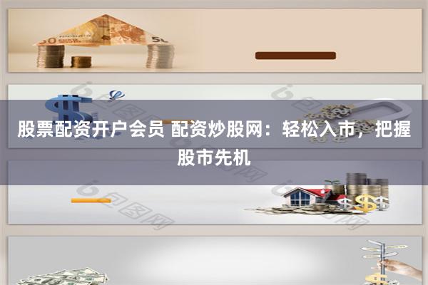 股票配资开户会员 配资炒股网：轻松入市，把握股市先机