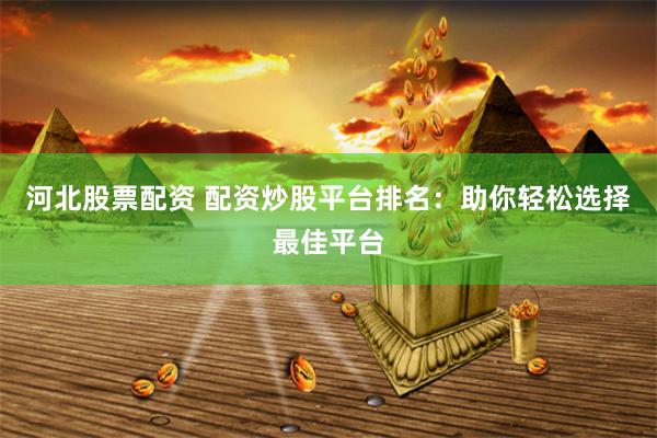 河北股票配资 配资炒股平台排名：助你轻松选择最佳平台