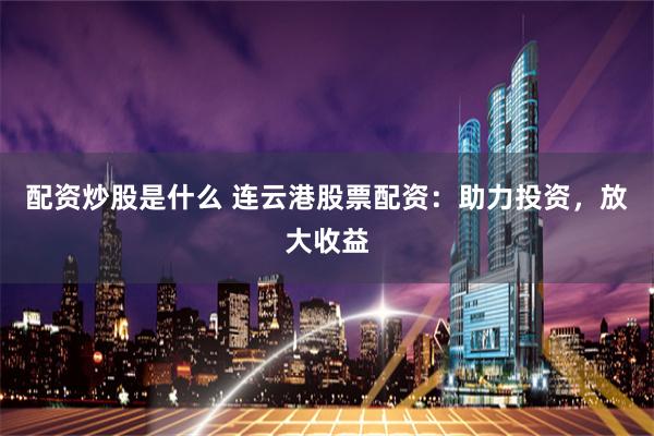 配资炒股是什么 连云港股票配资：助力投资，放大收益