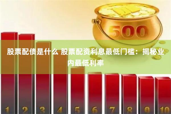 股票配债是什么 股票配资利息最低门槛：揭秘业内最低利率