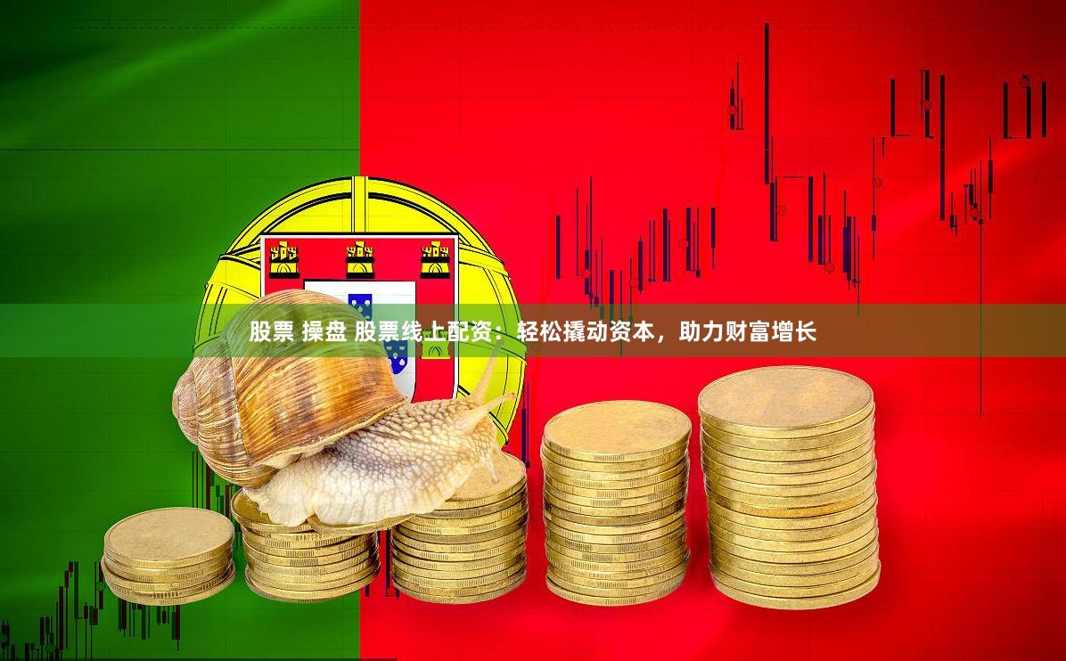 股票 操盘 股票线上配资：轻松撬动资本，助力财富增长