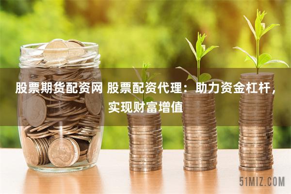 股票期货配资网 股票配资代理：助力资金杠杆，实现财富增值