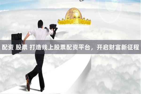 配资 股票 打造线上股票配资平台，开启财富新征程