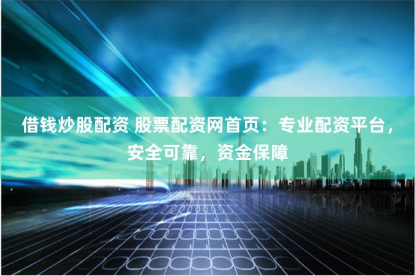 借钱炒股配资 股票配资网首页：专业配资平台，安全可靠，资金保障