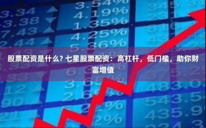 股票配资是什么? 七星股票配资：高杠杆，低门槛，助你财富增值