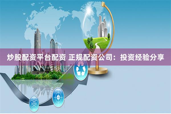 炒股配资平台配资 正规配资公司：投资经验分享