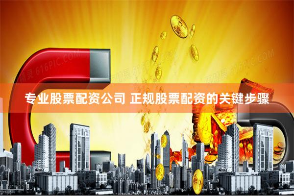 专业股票配资公司 正规股票配资的关键步骤