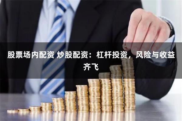 股票场内配资 炒股配资：杠杆投资，风险与收益齐飞
