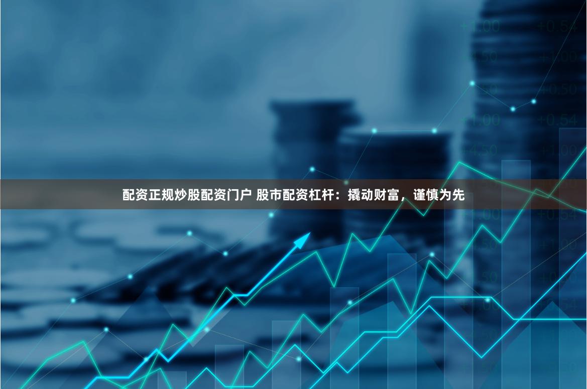 配资正规炒股配资门户 股市配资杠杆：撬动财富，谨慎为先