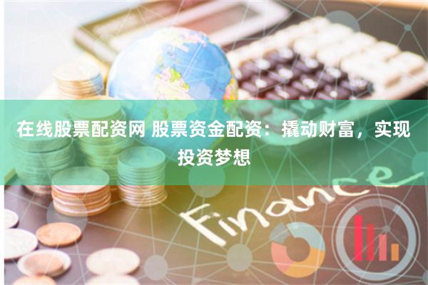 在线股票配资网 股票资金配资：撬动财富，实现投资梦想