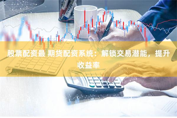 股票配资最 期货配资系统：解锁交易潜能，提升收益率
