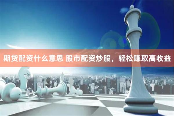 期货配资什么意思 股市配资炒股，轻松赚取高收益