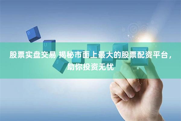 股票实盘交易 揭秘市面上最大的股票配资平台，助你投资无忧