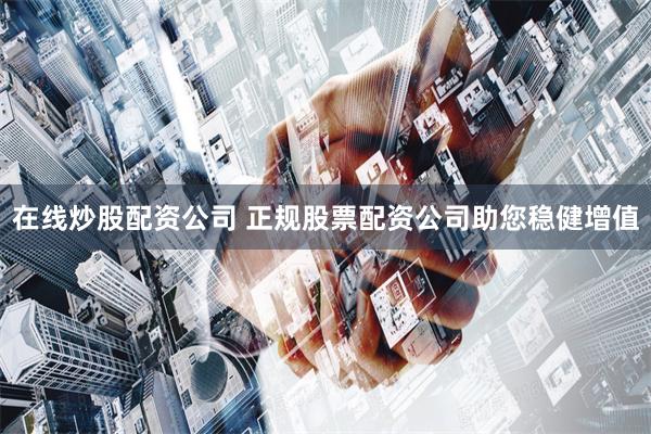 在线炒股配资公司 正规股票配资公司助您稳健增值