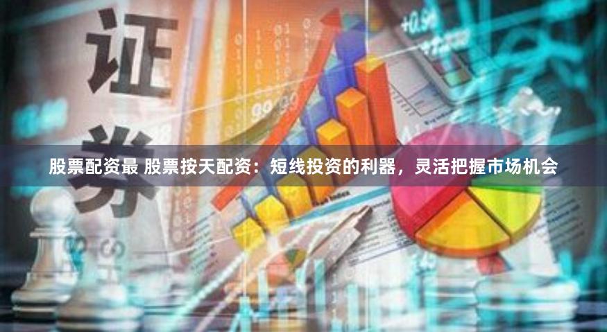 股票配资最 股票按天配资：短线投资的利器，灵活把握市场机会