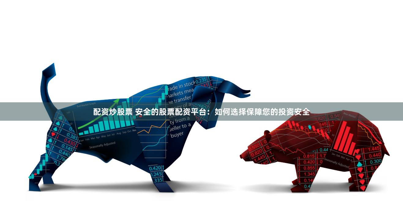 配资炒股票 安全的股票配资平台：如何选择保障您的投资安全