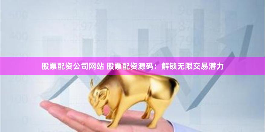 股票配资公司网站 股票配资源码：解锁无限交易潜力