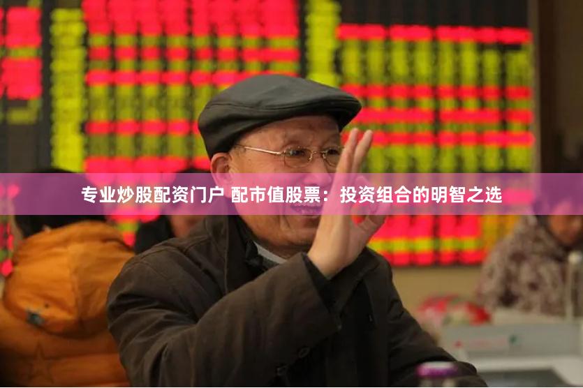 专业炒股配资门户 配市值股票：投资组合的明智之选